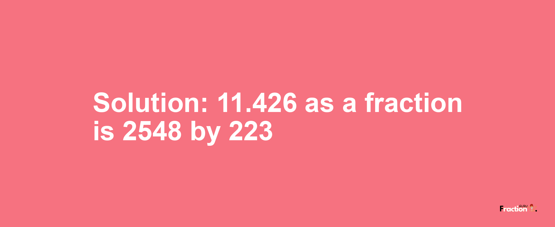 Solution:11.426 as a fraction is 2548/223